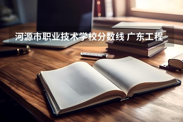 河源市职业技术学校分数线 广东工程职业技术学院春季高考分数线