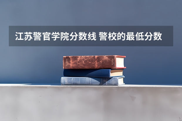 江苏警官学院分数线 警校的最低分数、要求。