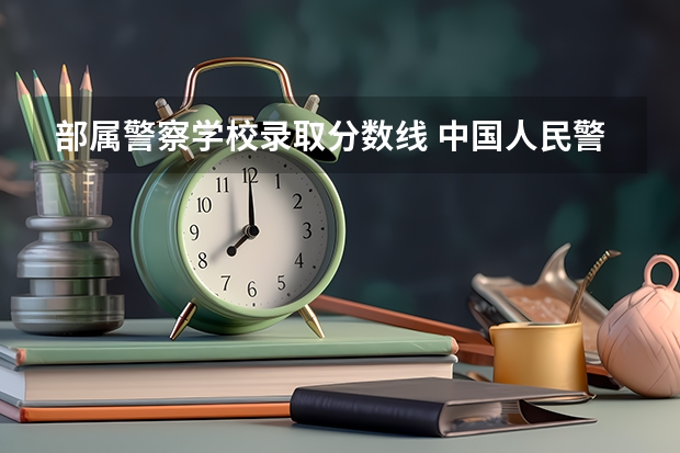 部属警察学校录取分数线 中国人民警察大学分数线