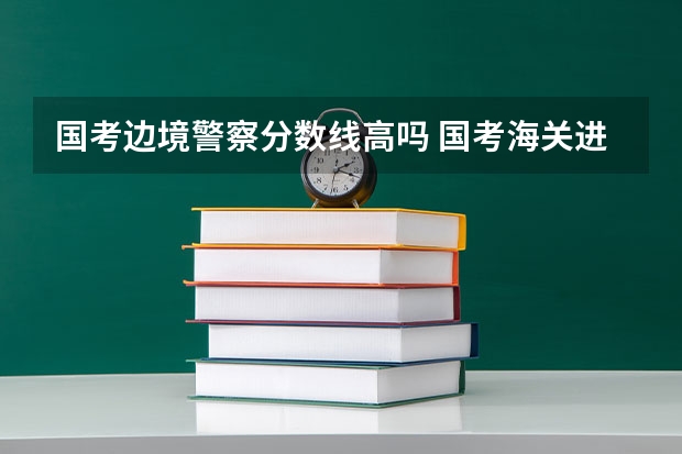 国考边境警察分数线高吗 国考海关进面分数