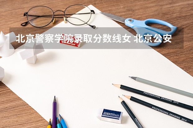 北京警察学院录取分数线女 北京公安大学录取分数线2023
