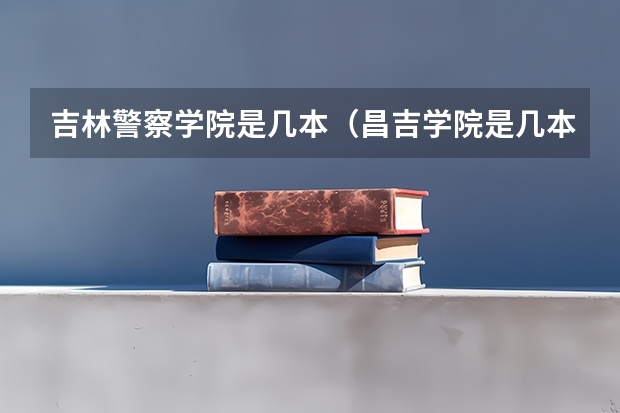 吉林警察学院是几本（昌吉学院是几本）
