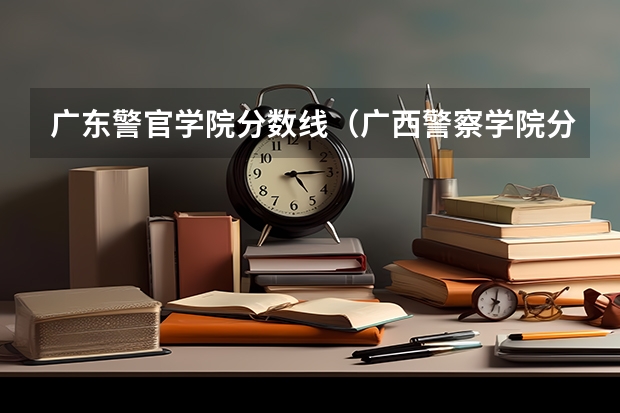 广东警官学院分数线（广西警察学院分数线）