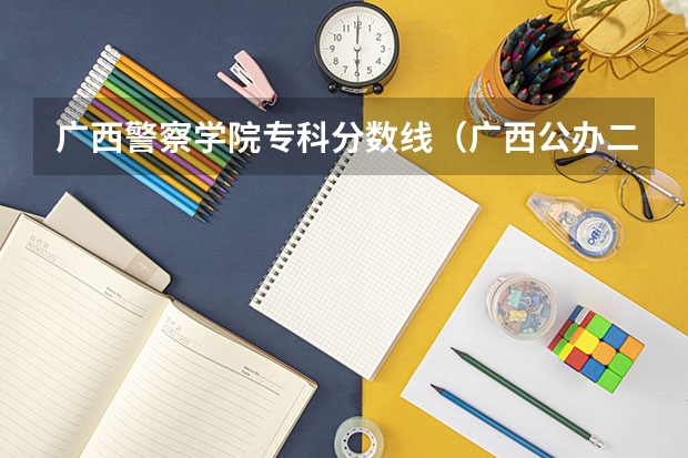 广西警察学院专科分数线（广西公办二本大学排名及分数线）