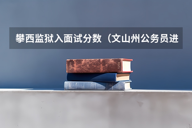 攀西监狱入面试分数（文山州公务员进面分数线）
