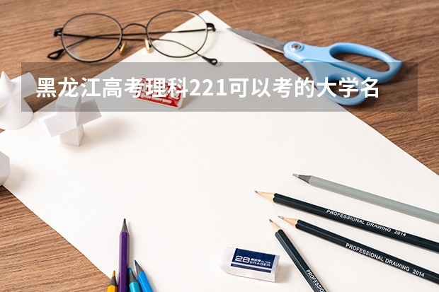 黑龙江高考理科221可以考的大学名单参考